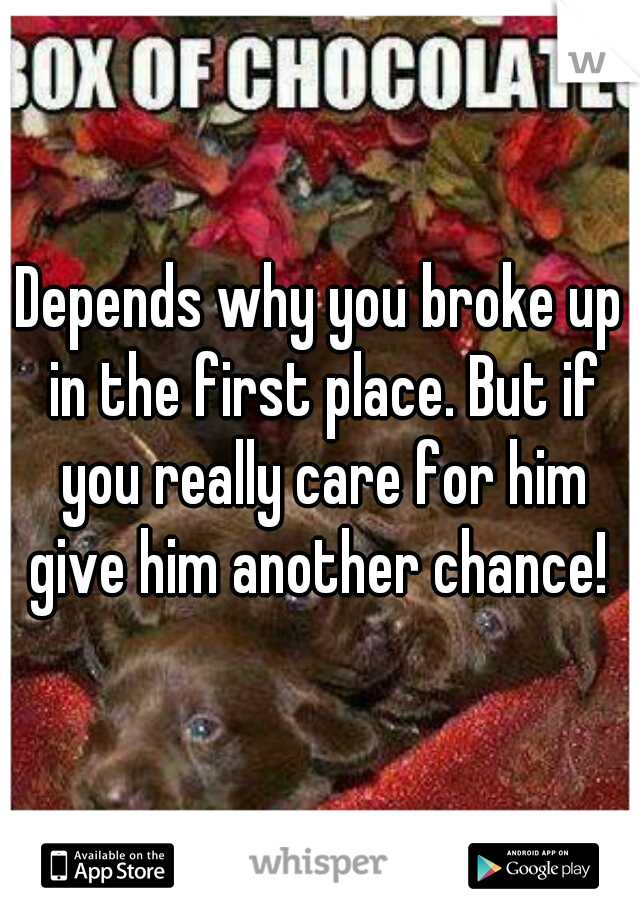 Depends why you broke up in the first place. But if you really care for him give him another chance! 