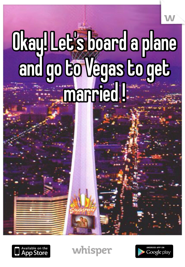 Okay! Let's board a plane and go to Vegas to get married ! 