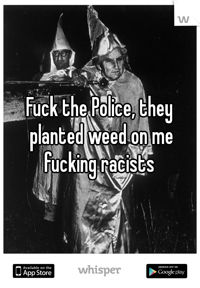 Fuck the Police, they planted weed on me fucking racists 