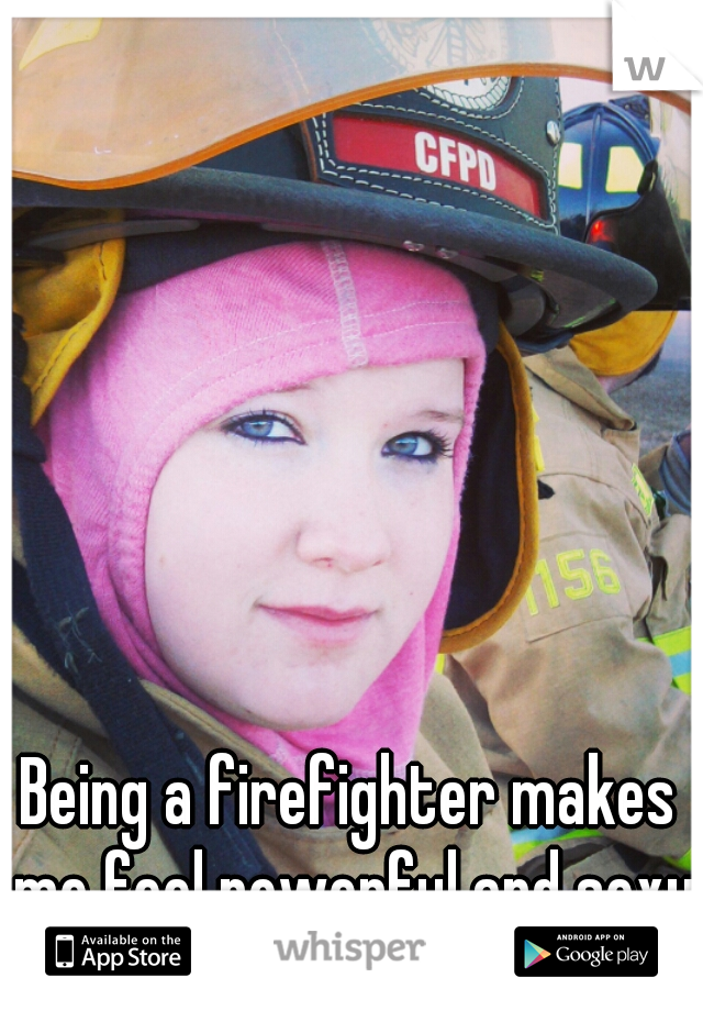 Being a firefighter makes me feel powerful and sexy♥