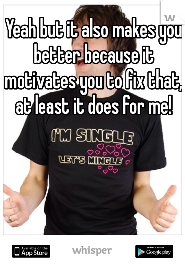 Yeah but it also makes you better because it motivates you to fix that, at least it does for me!