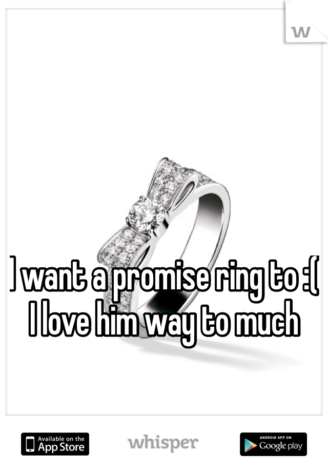 I want a promise ring to :( I love him way to much 