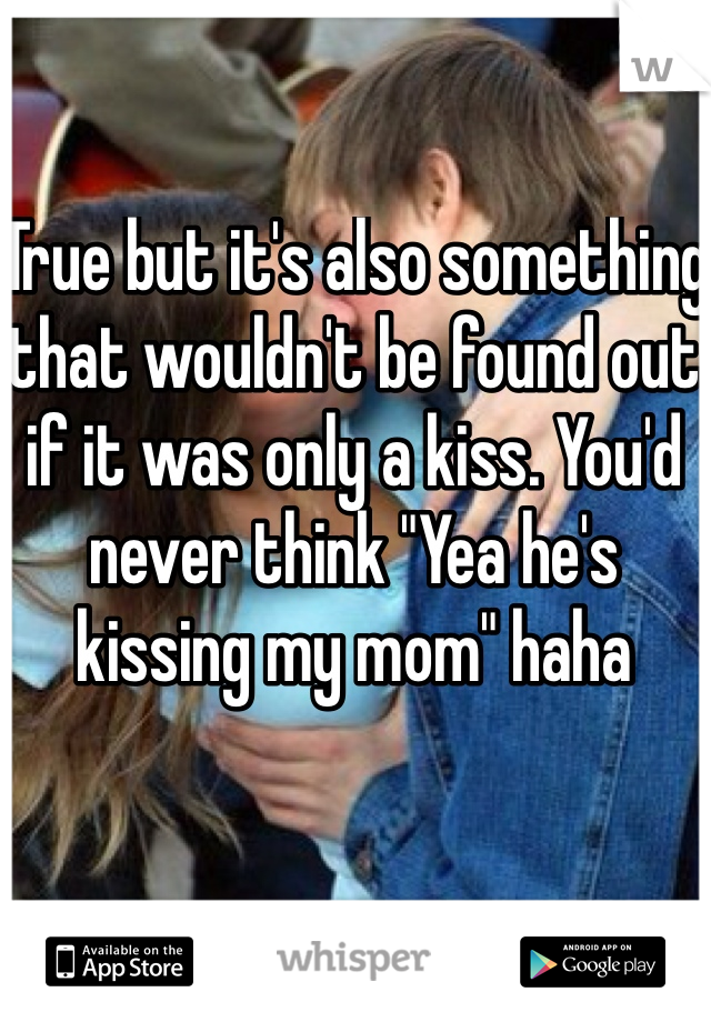 True but it's also something that wouldn't be found out if it was only a kiss. You'd never think "Yea he's kissing my mom" haha