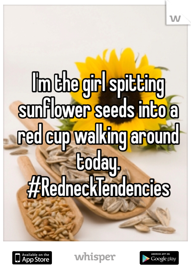 I'm the girl spitting sunflower seeds into a red cup walking around today. #RedneckTendencies 