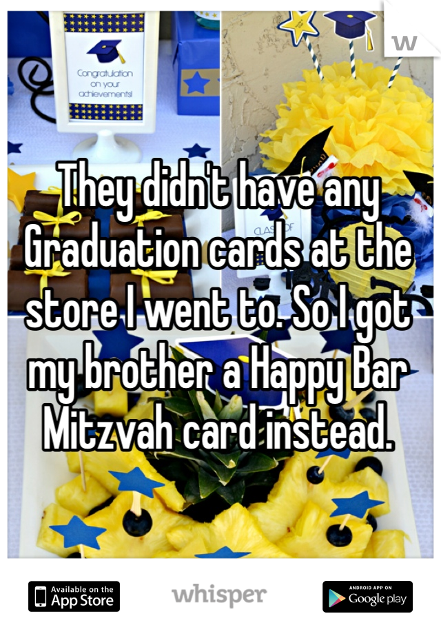 They didn't have any Graduation cards at the store I went to. So I got my brother a Happy Bar Mitzvah card instead. 