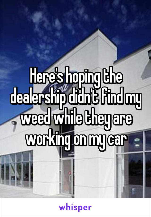Here's hoping the dealership didn't find my weed while they are working on my car