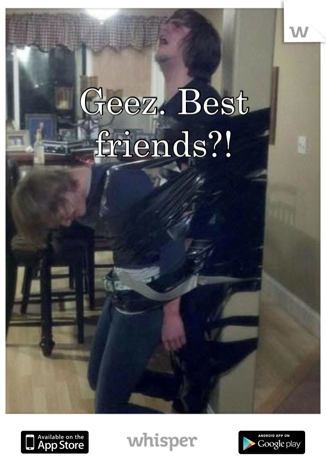 Geez. Best friends?!