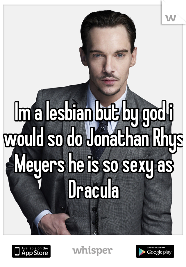 Im a lesbian but by god i would so do Jonathan Rhys Meyers he is so sexy as Dracula