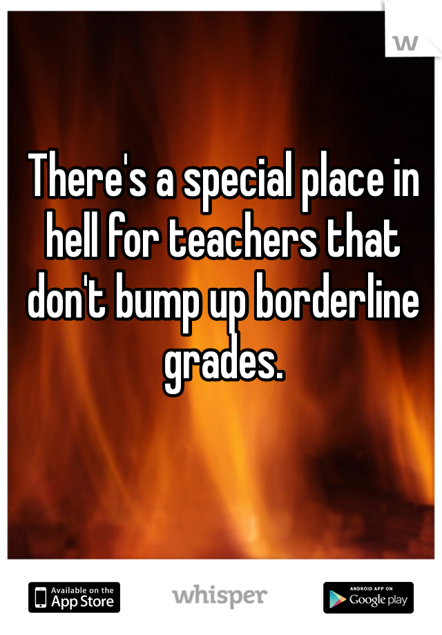 There's a special place in hell for teachers that don't bump up borderline grades. 