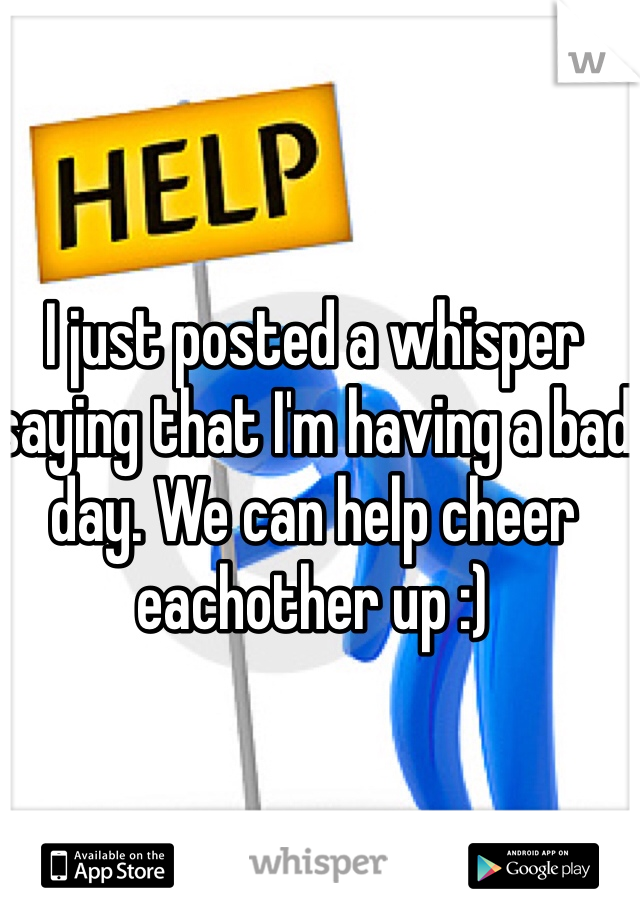 I just posted a whisper saying that I'm having a bad day. We can help cheer eachother up :)