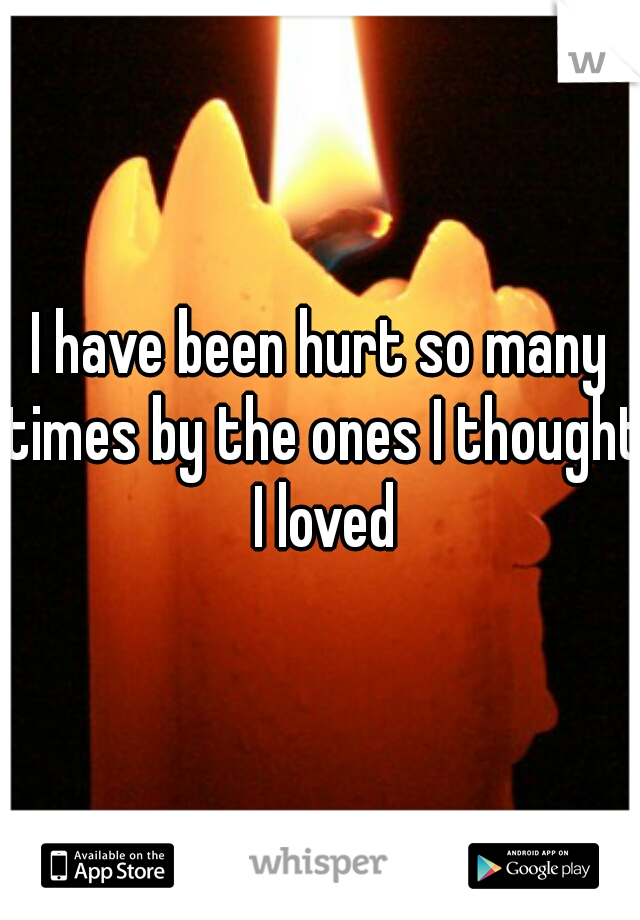 I have been hurt so many times by the ones I thought I loved