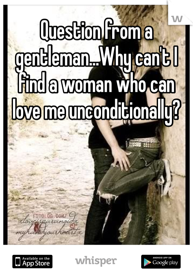 Question from a gentleman...Why can't I find a woman who can love me unconditionally?