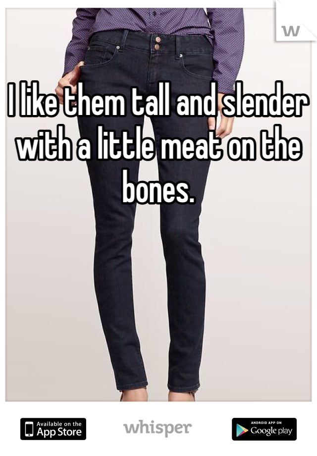 I like them tall and slender with a little meat on the bones. 