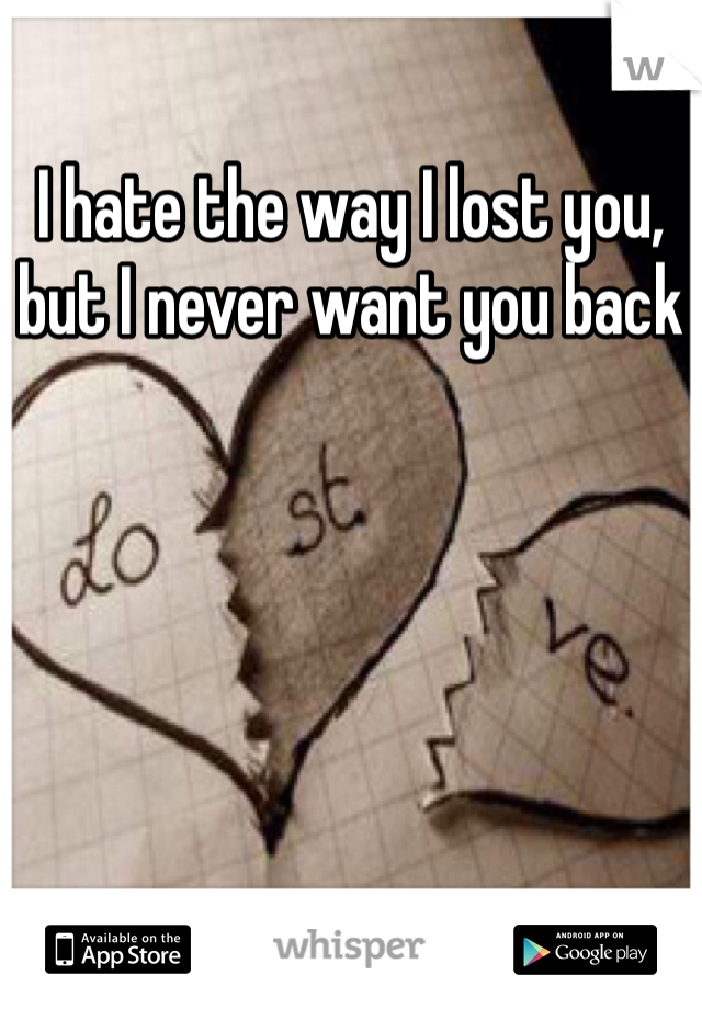 I hate the way I lost you, but I never want you back