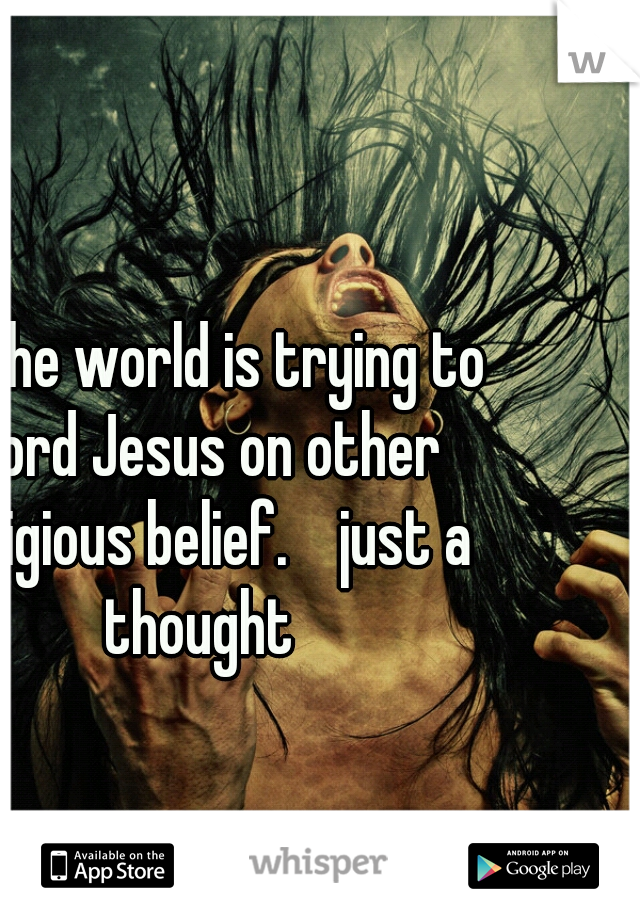 or the world is trying to Ford Jesus on other religious belief.    just a thought 