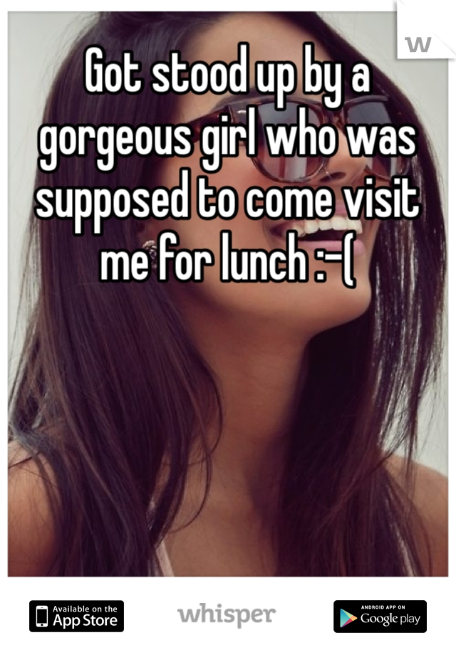 Got stood up by a gorgeous girl who was supposed to come visit me for lunch :-(