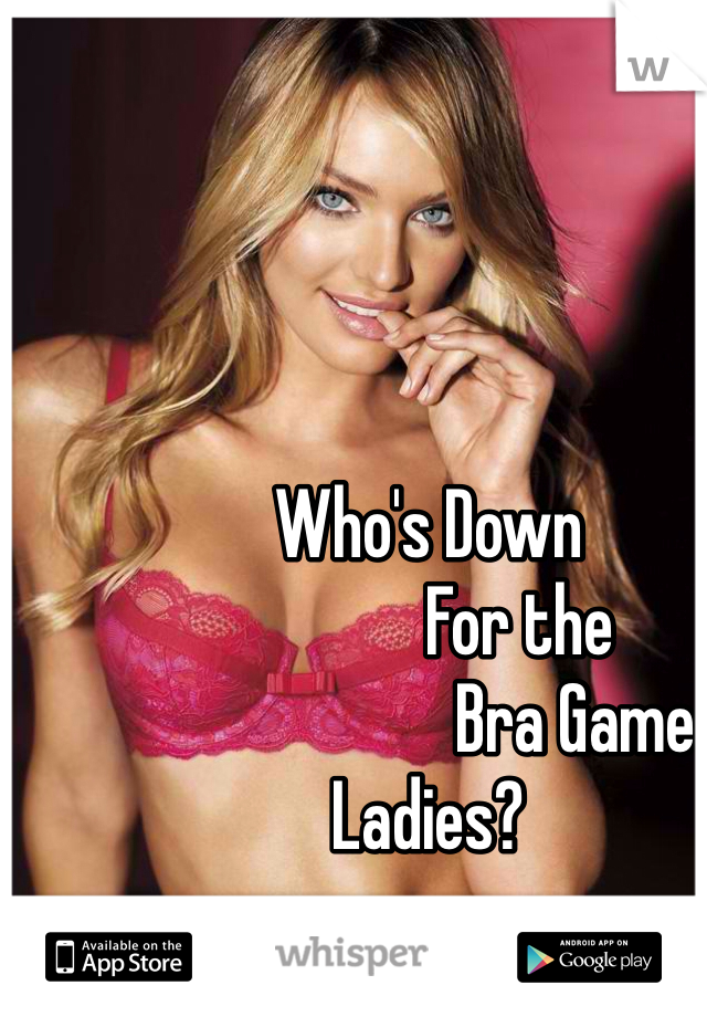 Who's Down
             For the
                     Bra Game
Ladies?