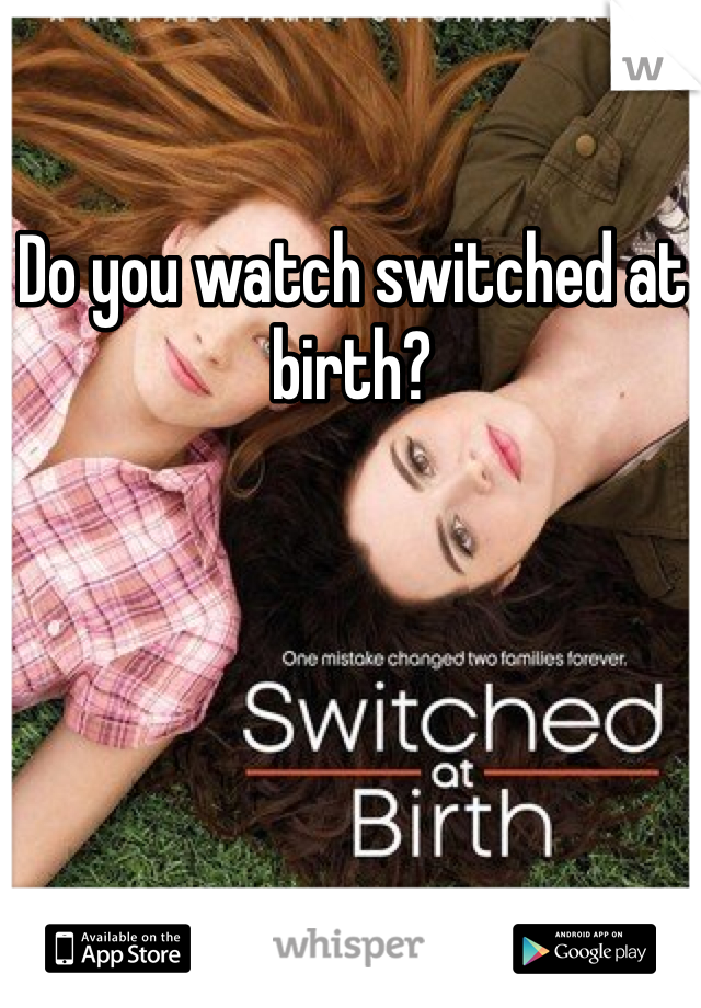 Do you watch switched at birth?  