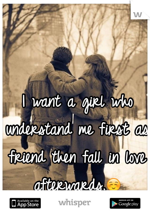 I want a girl who understand me first as friend then fall in love afterwards.☺️