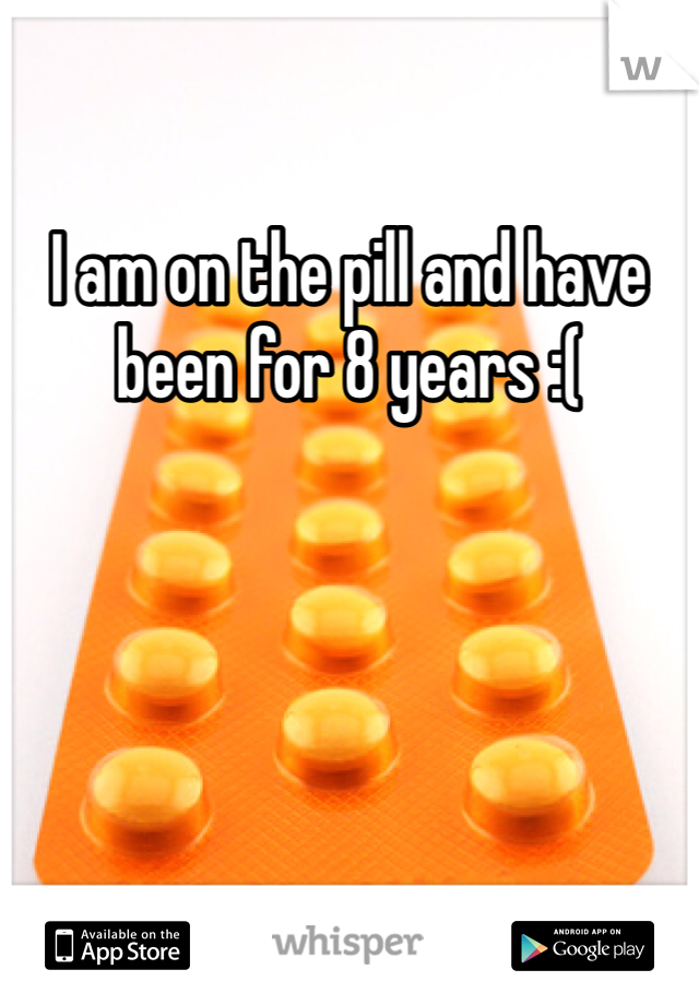 I am on the pill and have been for 8 years :(