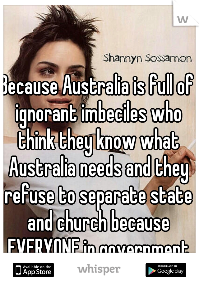 Because Australia is full of ignorant imbeciles who think they know what Australia needs and they refuse to separate state and church because EVERYONE in government is a coward. 