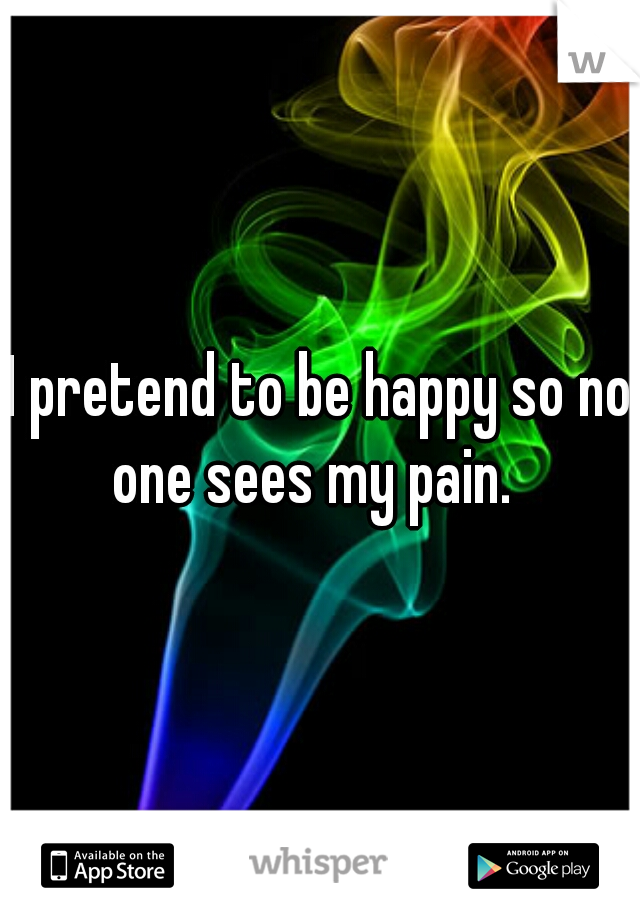 I pretend to be happy so no one sees my pain.  