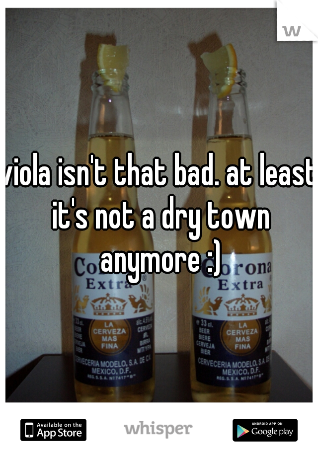 viola isn't that bad. at least it's not a dry town anymore :)