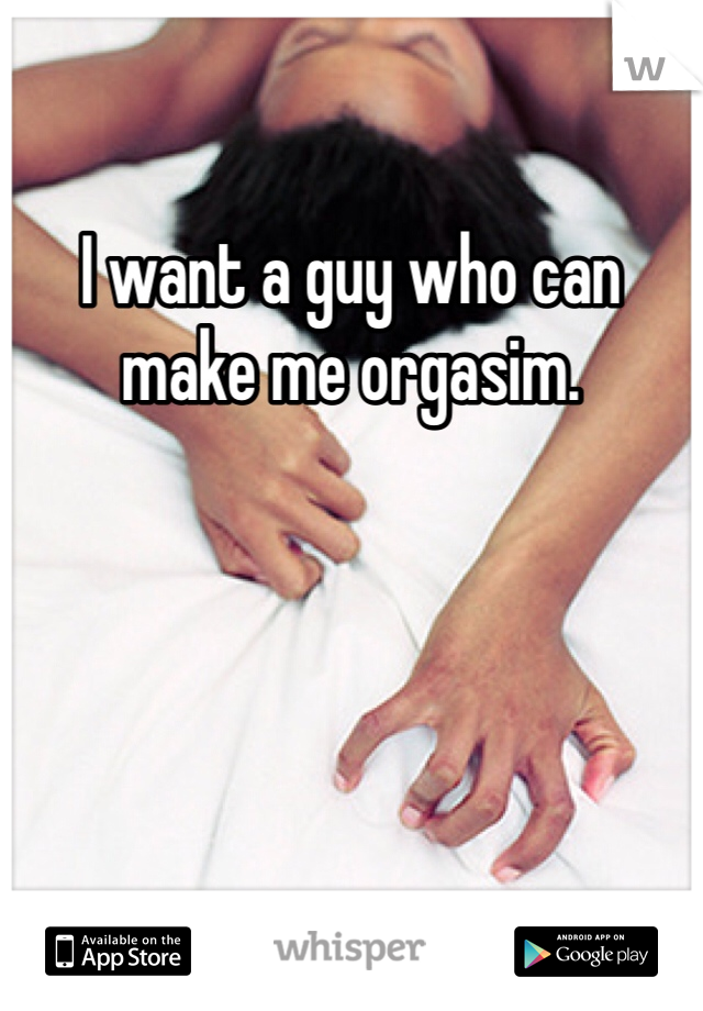 I want a guy who can make me orgasim. 