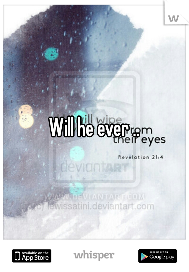 Will he ever ..