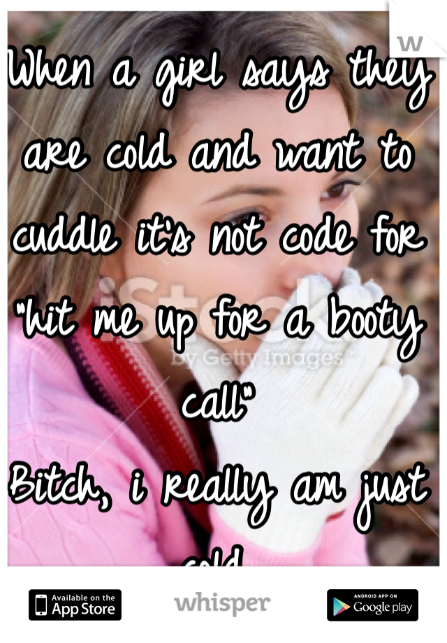 When a girl says they are cold and want to cuddle it's not code for 
"hit me up for a booty call"
Bitch, i really am just cold. 