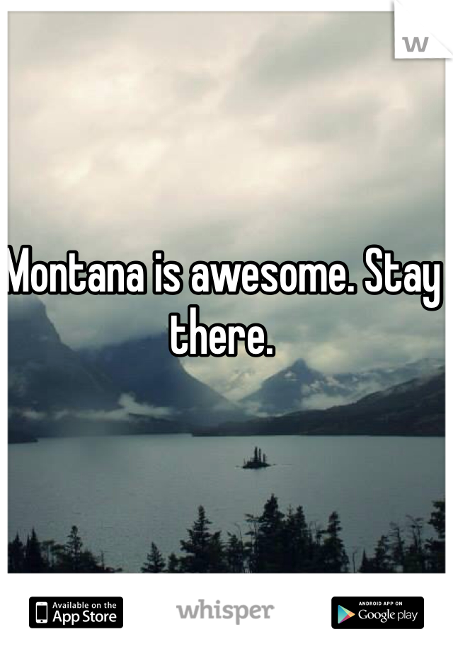 Montana is awesome. Stay there.