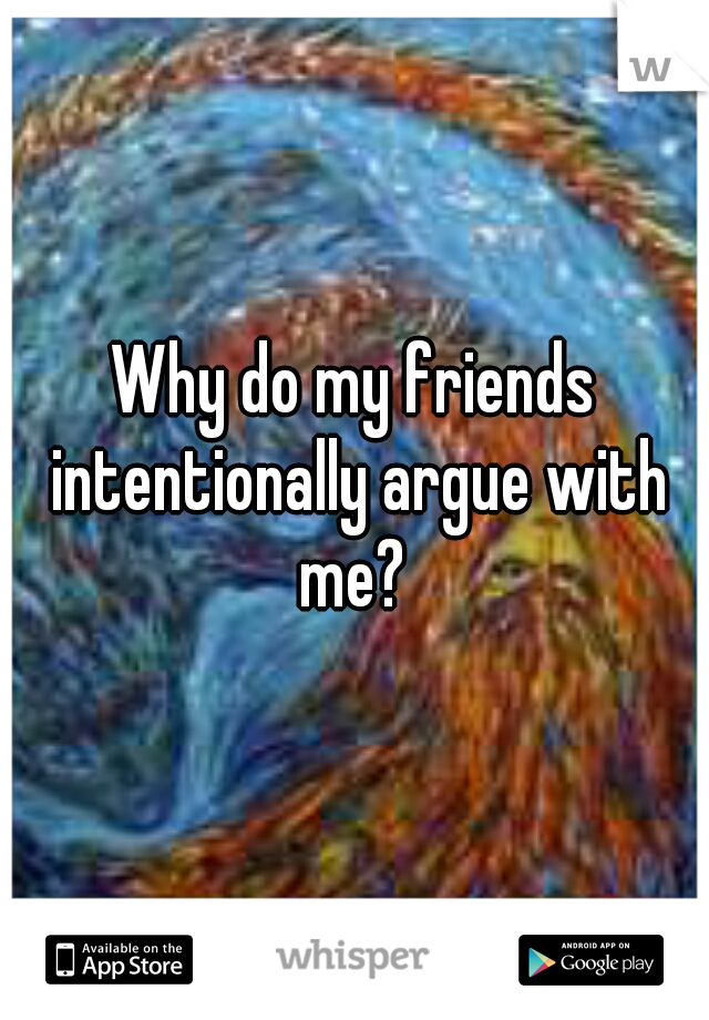 Why do my friends intentionally argue with me? 