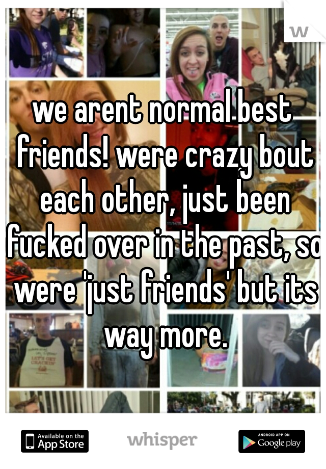 we arent normal best friends! were crazy bout each other, just been fucked over in the past, so were 'just friends' but its way more.