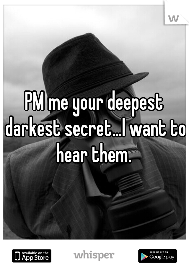 PM me your deepest darkest secret...I want to hear them. 
