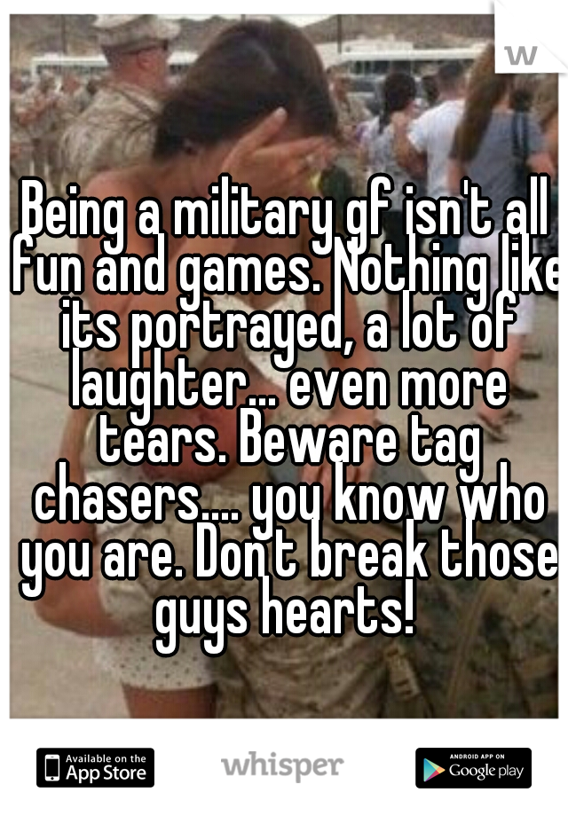 Being a military gf isn't all fun and games. Nothing like its portrayed, a lot of laughter... even more tears. Beware tag chasers.... you know who you are. Don't break those guys hearts! 