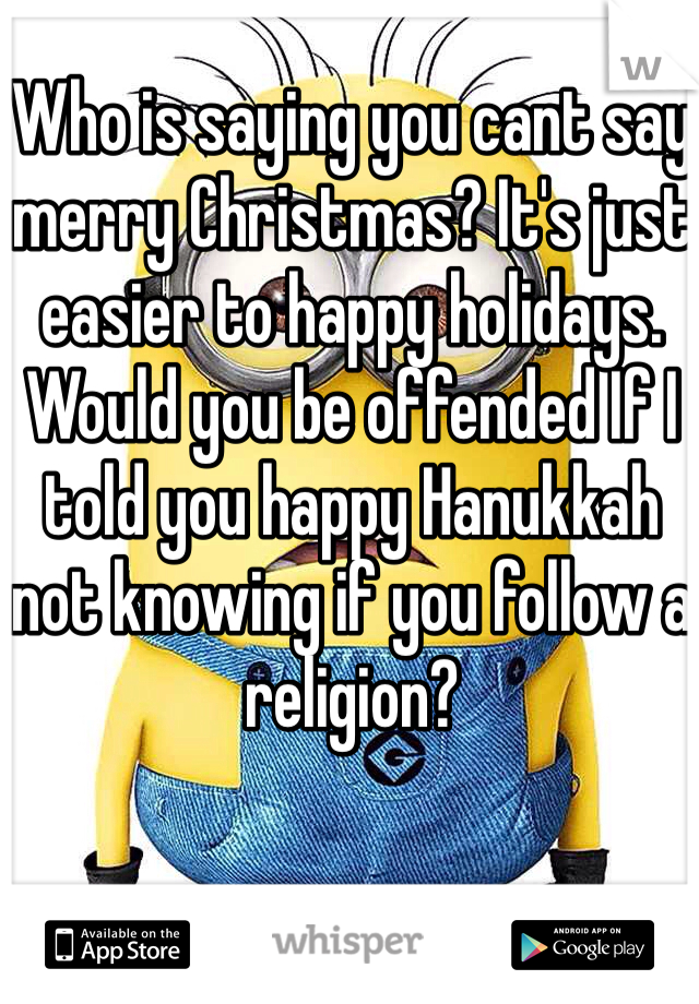 Who is saying you cant say merry Christmas? It's just easier to happy holidays. Would you be offended If I told you happy Hanukkah not knowing if you follow a religion? 