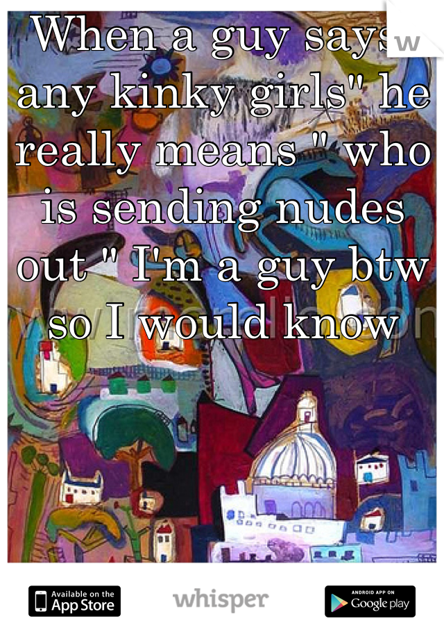 When a guy says" any kinky girls" he really means " who is sending nudes out " I'm a guy btw so I would know