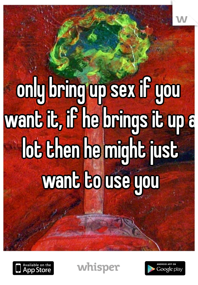 only bring up sex if you want it, if he brings it up a lot then he might just want to use you