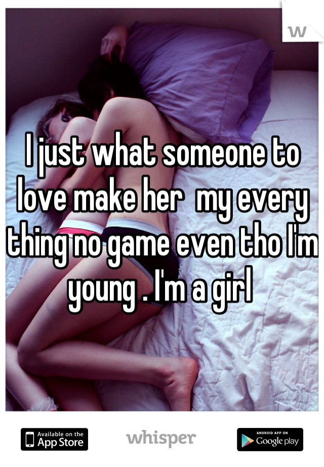 I just what someone to love make her  my every thing no game even tho I'm young . I'm a girl 