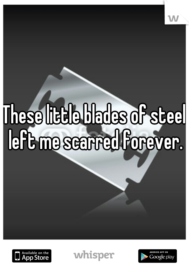 These little blades of steel left me scarred forever.