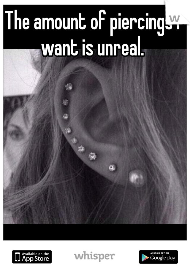 The amount of piercings i want is unreal.
