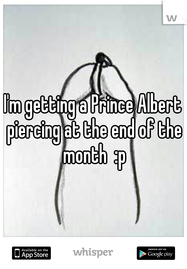 I'm getting a Prince Albert piercing at the end of the month  :p
