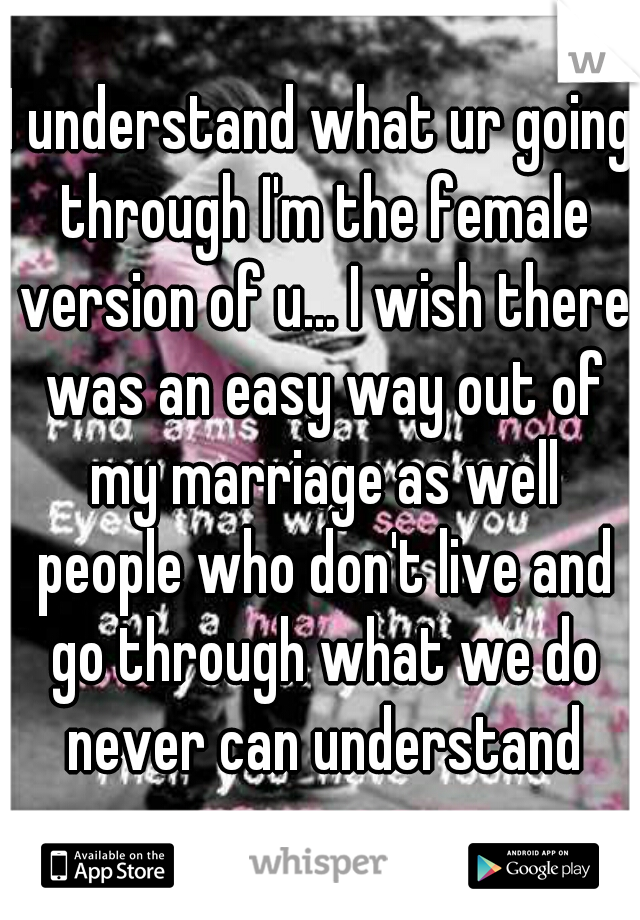 I understand what ur going through I'm the female version of u... I wish there was an easy way out of my marriage as well people who don't live and go through what we do never can understand