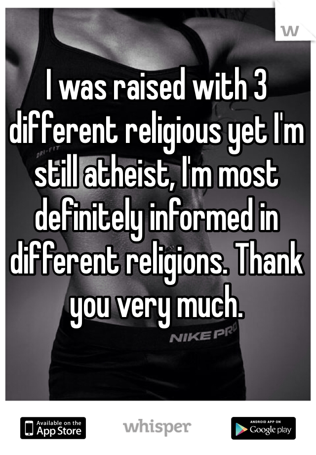 I was raised with 3 different religious yet I'm still atheist, I'm most definitely informed in different religions. Thank you very much.