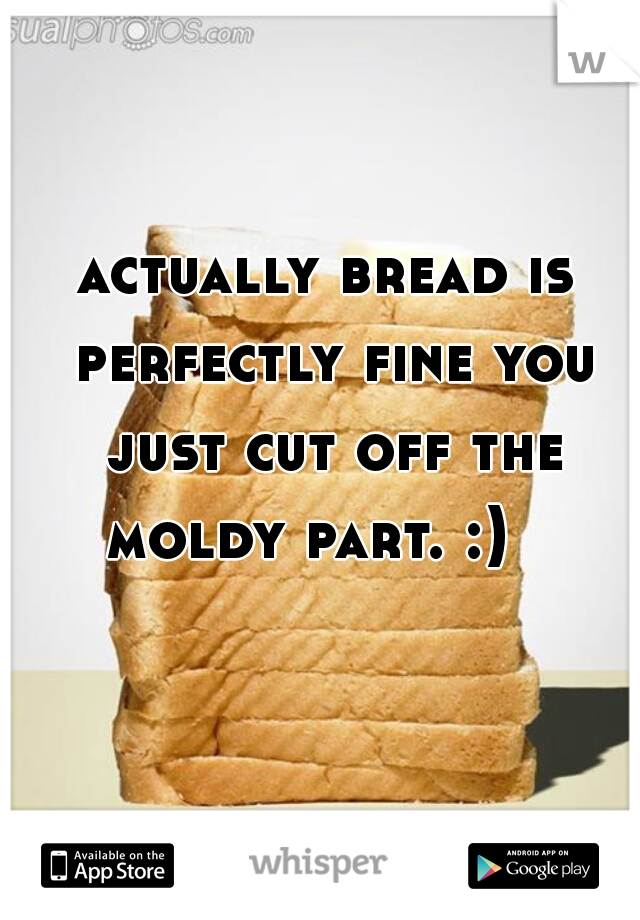 actually bread is perfectly fine you just cut off the moldy part. :)   