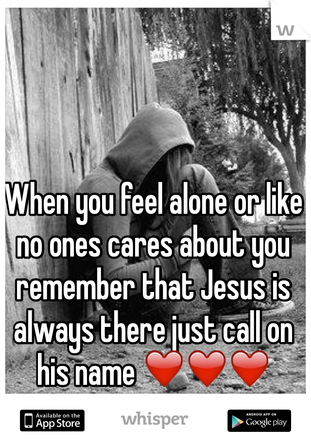 When you feel alone or like no ones cares about you remember that Jesus is always there just call on his name ❤️❤️❤️