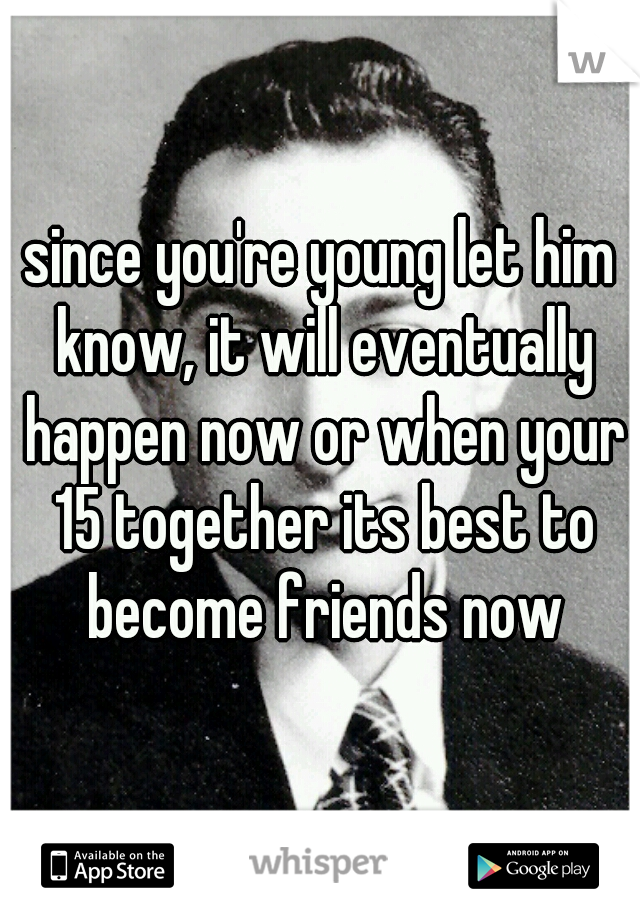 since you're young let him know, it will eventually happen now or when your 15 together its best to become friends now