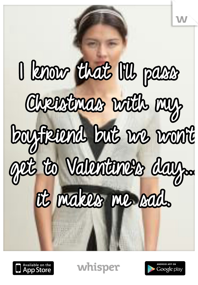 I know that I'll pass Christmas with my boyfriend but we won't get to Valentine's day...