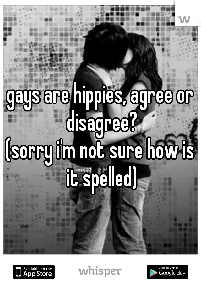 gays are hippies, agree or disagree?
(sorry i'm not sure how is it spelled)