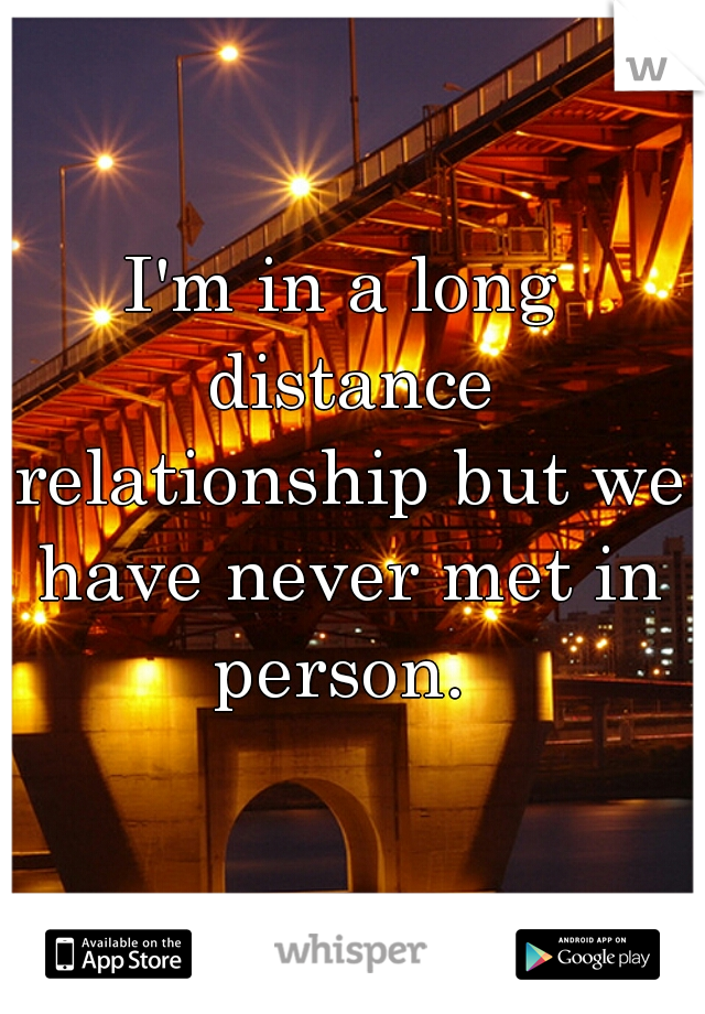 I'm in a long distance relationship but we have never met in person. 